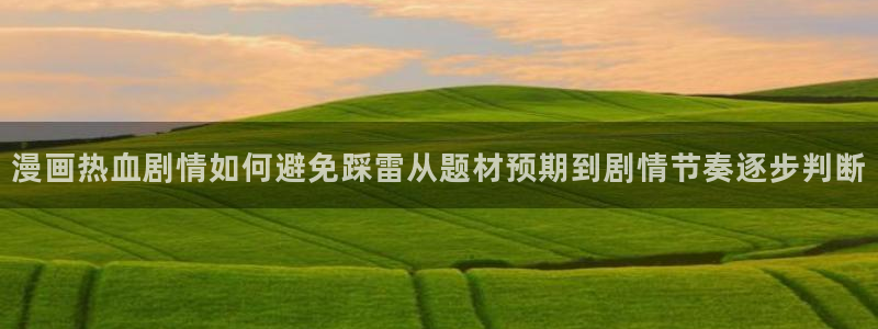 漫画岛热门作品推荐:漫画热血剧情如何避免踩雷从题材预期到剧情节奏逐步判断