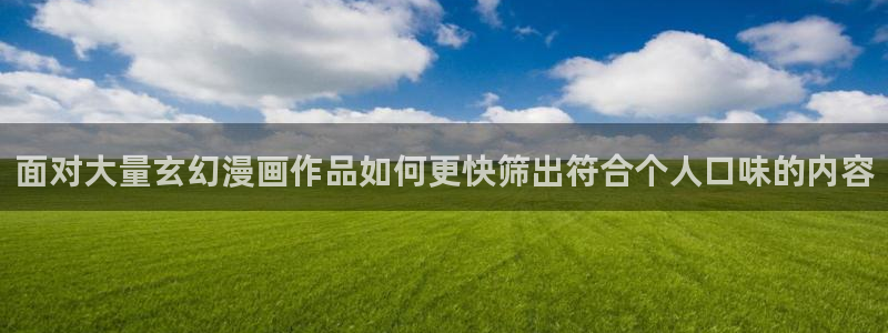 漫画岛热门漫画入口:面对大量玄幻漫画作品如何更快筛出符合个人口味的内容