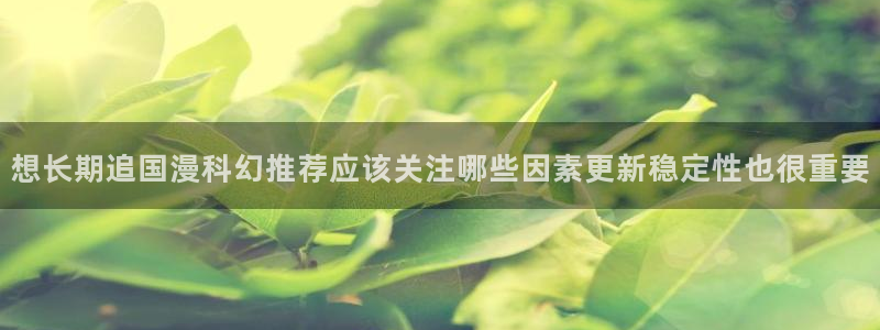 漫画岛热门漫画大全:想长期追国漫科幻推荐应该关注哪些因素更新稳定性也很重要