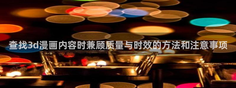 漫画岛韩漫推荐：查找3d漫画内容时兼顾质量与时效的方法和注意事项