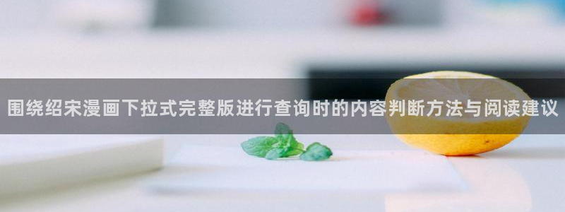 漫画岛人气漫画推荐:围绕绍宋漫画下拉式完整版进行查询时的内容判断方法与阅读建议