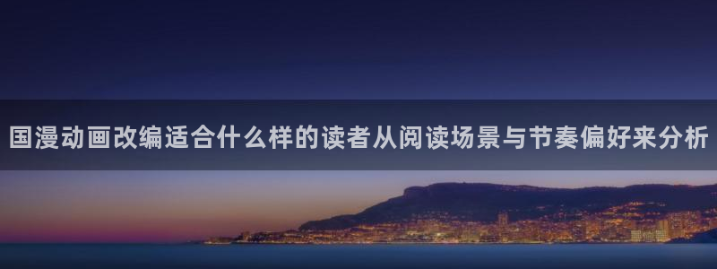 漫画岛漫画阅读网站：国漫动画改编适合什么样的读者从阅读场景与节奏偏好来分析