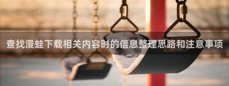 漫画岛漫画目录:查找漫蛙下载相关内容时的信息整理思路和注意事项