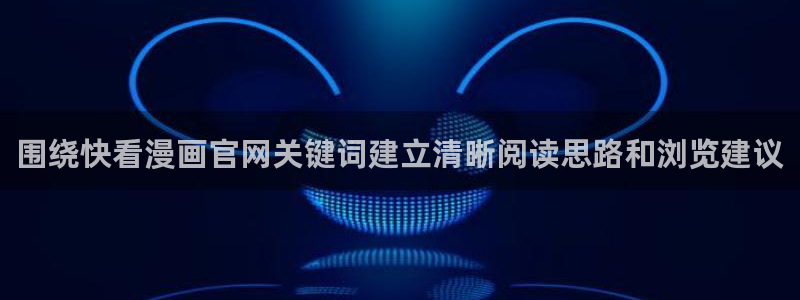 漫画岛最新章节：围绕快看漫画官网关键词建立清晰阅读思路和浏览建议