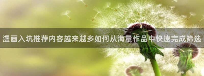 漫画岛完结漫画：漫画入坑推荐内容越来越多如何从海量作品中快速完成筛选