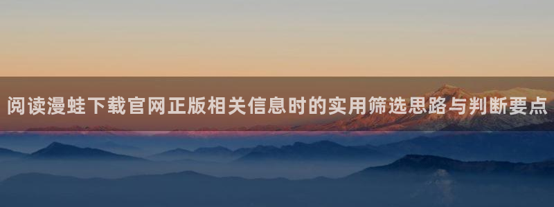 漫画岛网页导航:阅读漫蛙下载官网正版相关信息时的实用筛选思路与判断要点