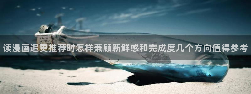 漫画岛漫画资讯网:读漫画追更推荐时怎样兼顾新鲜感和完成度几个方向值得参考