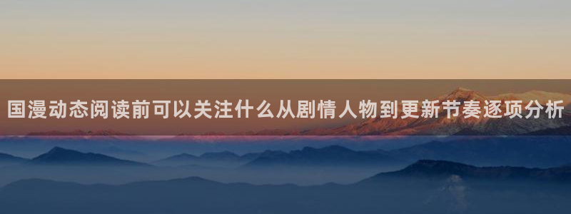 漫画岛网页版：国漫动态阅读前可以关注什么从剧情人物到更新节奏逐项分析