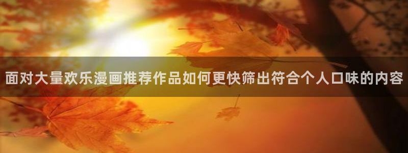 漫画岛漫画更新资讯：面对大量欢乐漫画推荐作品如何更快筛出符合个人口味的内容