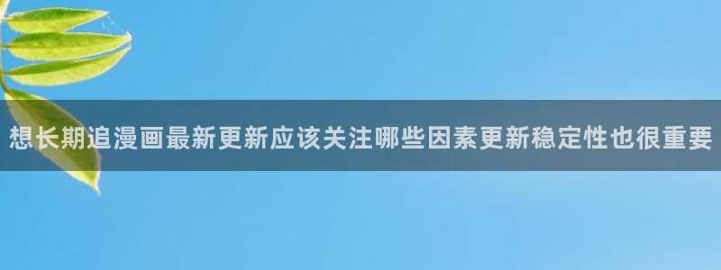 漫画岛最新章节：想长期追漫画最新更新应该关注哪些因素更新稳定性也很重要