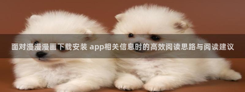 漫画岛漫画专题：面对漫漫漫画下载安装 app相关信息时的高效阅读思路与阅读建议